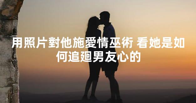 用照片對他施愛情巫術 看她是如何追廻男友心的